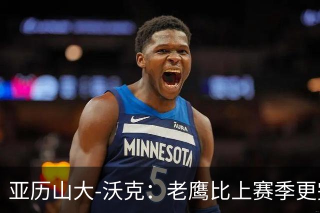 亚历山大-沃克：老鹰比上赛季更完整，信任比什么都重要