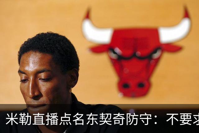 米勒直播点名东契奇防守：不要求你成霍勒迪，但得有点心